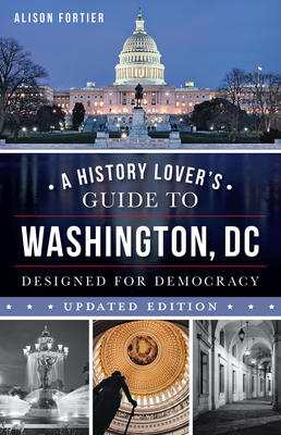 A History Lover's Guide to Washington, D.C.: Designed for Democracy - Alison Fortier