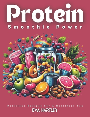 Protein Smoothie Power: Delicious Recipes for a Healthier You - Eva Hartley