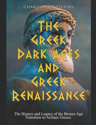 The Greek Dark Ages and Greek Renaissance: The History and Legacy of the Bronze Age Transition to Archaic Greece -
