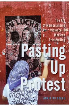 Poza produsului Pasting Up Protest: The Art of Memorializing Violence in Mexican Printmaking Volume 9 - Annik Bilodeau
