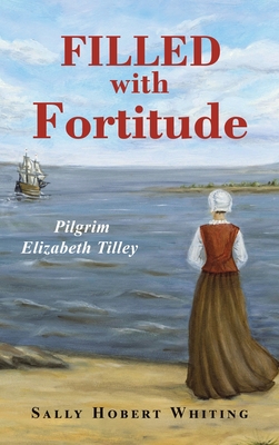 Filled with Fortitude: Pilgrim Elizabeth Tilley - Sally Hobert Whiting