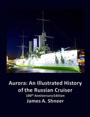 Aurora: An Illustrated History of the Russian Cruiser - 100th Anniversary Edition - James Shneer
