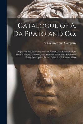 Catalogue of A. Da Prato and Co.: Importers and Manufacturers of Plaster Cast Reproductions From Antique, Medieval, and Modern Sculpture: Subjects of -