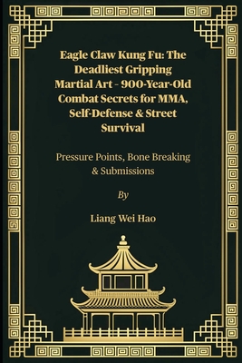 Eagle Claw Kung Fu: The Deadliest Gripping Martial Art - 900-Year-Old Combat Secrets for MMA, Self-Defense & Street Survival: Pressure Points, Bone Br - Liang Wei Hao
