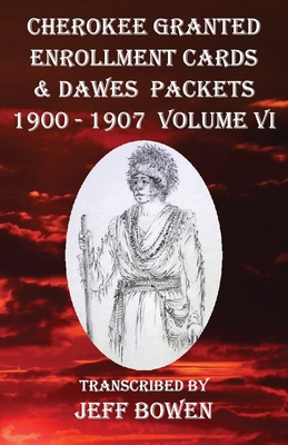 Cherokee Granted Enrollment Cards & Dawes Packets 1900 - 1907: Volume VI - Jeff Bowen