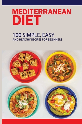 Mediterranean Diet: 100 Simple, Easy And Healthy Recipes For Beginners: Top Mediterranean Recipes - Rosendo Waddill