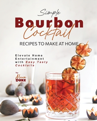 Simple Bourbon Cocktail Recipes to Make at Home: Elevate Home Entertainment with Easy Tasty Cocktails - Alain Duke