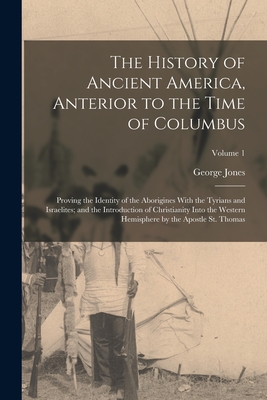 The History of Ancient America, Anterior to the Time of Columbus: Proving the Identity of the Aborigines With the Tyrians and Israelites; and the Intr - George Jones