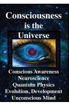Coperta cărții 'Consciousness is the Universe: Conscious Awareness, Neuroscience, Quantum Physics Evolution, Development, Unconscious'