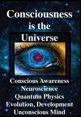Consciousness is the Universe: Conscious Awareness, Neuroscience, Quantum Physics Evolution, Development, Unconscious Mind - Rhawn Gabriel Joseph