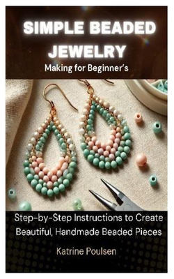 Simple Beaded Jewelry Making for Beginner's: Step-by-Step Instructions to Create Beautiful, Handmade Beaded Pieces - Katrine Poulsen