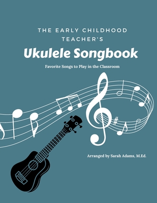 The Early Childhood Teacher's Ukulele Songbook: Favorite Songs to Play in the Classroom - Sarah Adams M. Ed