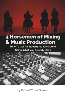 4 Horsemen of Mixing & Music Production: How To Get An Industry Quality Sound, Using What You Already Have - Gabriel Costa Gomes
