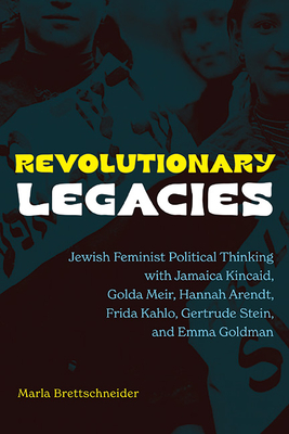 Revolutionary Legacies: Jewish Feminist Political Thinking with Jamaica Kincaid, Golda Meir, Hannah Arendt, Frida Kahlo, Gertrude Stein, and Emma Gold - Marla Brettschneider