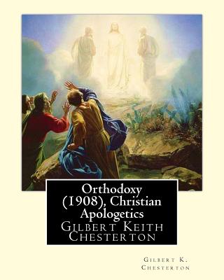 Orthodoxy (1908), By Gilbert K. Chesterton ( Christian Apologetics ): Gilbert Keith Chesterton - Gilbert K. Chesterton