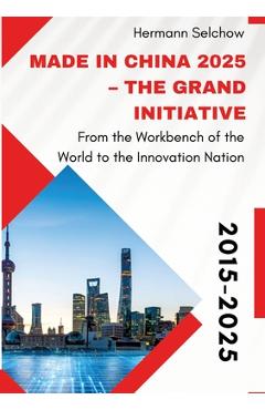 Poza produsului Made in China 2025 - The Grand Initiative: From the Workbench of the World to the Innovation Nation - Hermann Selchow