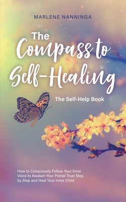 The Compass to Self-Healing - The Self-Help Book: How to Consciously Follow Your Inner Voice to Awaken Your Primal Trust Step by Step and Heal Your In - Marlene Nanninga
