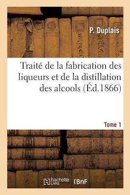 Traité de la Fabrication Des Liqueurs Et de la Distillation Des Alcools. Tome 1: Traité de la Fabrication Des Eaux Et Boissons Gazeuses - P. Duplais