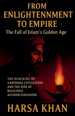 From Enlightenment to Empire: The Fall of Islam's Golden Age - Harsa Khan