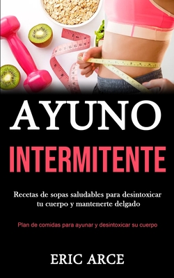 Ayuno Intermitente: Recetas de sopas saludables para desintoxicar tu cuerpo y mantenerte delgado (Plan de comidas para ayunar y desintoxicar su cuerpo - Eric Arce