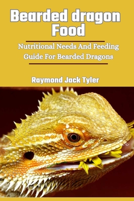 Bearded Dragon Food: Nutritional Needs And Feeding Guide For Bearded Dragons - Raymond Jack Tyler
