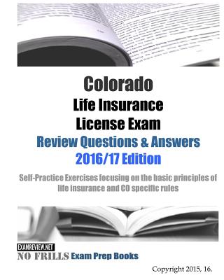 Colorado Life Insurance License Exam Review Questions & Answers 2016/17 Edition: Self-Practice Exercises focusing on the basic principles of life insu - 