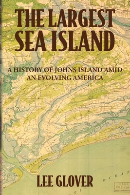 The Largest Sea Island: A History of Johns Island amid an Evolving America - Lee Glover