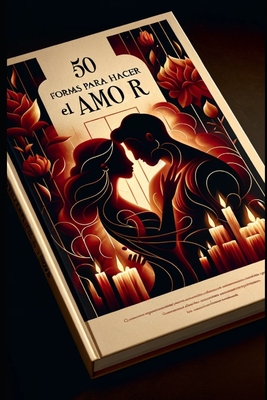 50 Formas para Hacer el Amor: Posiciones, Técnicas y Consejos para una Vida Sexual Plena y Satisfactoria: Explora la Conexión Íntima y Emocional con t - Durancon Max