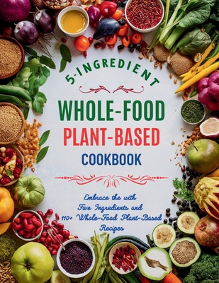 5-Ingredient Whole-Food Plant-Based Cookbook: Embrace the with Five Ingredients and 110+ Whole-Food Plant-Based Recipes - Great Britain