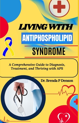 living with Antiphospholipid syndrome: A Comprehensive Guide to Diagnosis, Treatment, and Thriving with APS - Brenda P. Denson