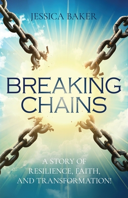 Breaking Chains: A Story of Resilience, Faith, and Transformation! - Jessica Baker