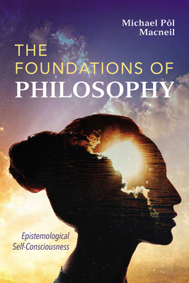 The Foundations of Philosophy: Epistemological Self-Consciousness - Michael Pòl Macneil