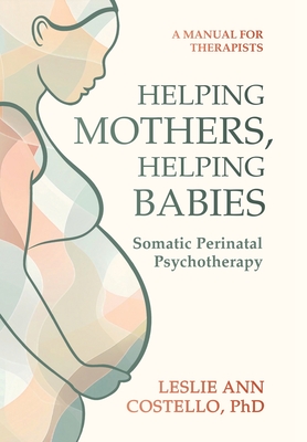 Helping Mothers, Helping Babies: Somatic Perinatal Psychotherapy - Leslie Ann Costello