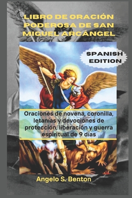 Libro de Oración Poderosa de San Miguel Arcángel: Oraciones de novena, coronilla, letanías y devociones de protección, liberación y guerra espiritual - Angelo S. Benton