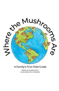Coperta cărții 'Where the Mushrooms Are: A Family's First Field Guide - Hunter Le Duc'