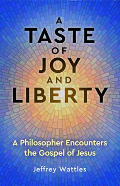 Coperta cărții 'A Taste of Joy and Liberty: A Philosopher Encounters the Gospel of Jesus - Jeffrey Wattles'
