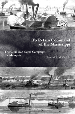 To Retain Command of the Mississippi: The Civil War Naval Campaign for Memphis - Edward B. Mccaul Jr