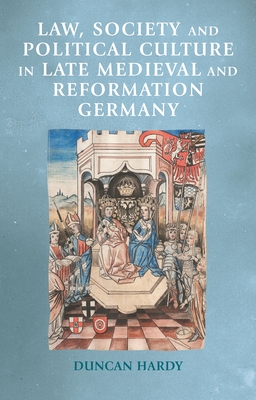 Law, Society and Political Culture in Late Medieval and Reformation Germany - Duncan Hardy