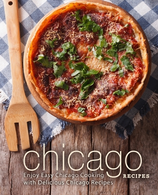 Chicago Recipes: Enjoy Easy Chicago Cooking with Delicious Chicago Recipes - Booksumo Press