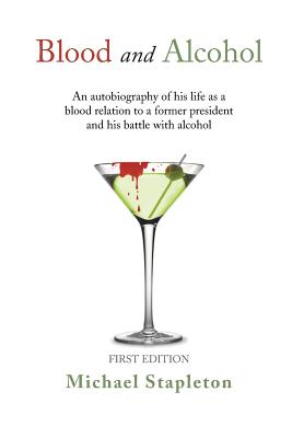 Blood and Alcohol: An Autobiography of His Life as a Blood Relation to a Former President and His Battle with Alcohol - Michael Stapleton