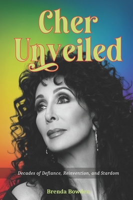 Cher Unveiled: Decades of Defiance, Reinvention, and Stardom - Brenda Bowden