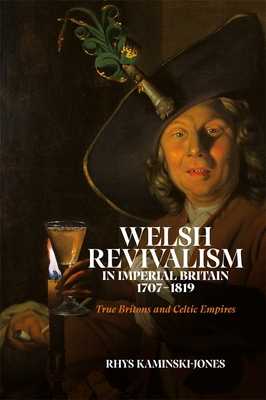 Welsh Revivalism in Imperial Britain, 1707-1819: True Britons and Celtic Empires - Rhys Kaminski-jones