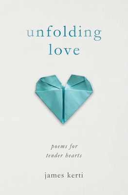 Unfolding Love: Poems for Tender Hearts - James Kerti