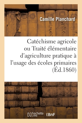 Catéchisme Agricole Ou Traité Élémentaire d'Agriculture Pratique. 2e Édition: À l'Usage Des Écoles Primaires - Camille Planchard
