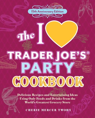 The I Love Trader Joe's Party Cookbook: 15th Anniversary Edition: Delicious Recipes and Entertaining Ideas Using Only Foods and Drinks from the World' - Cherie Mercer Twohy