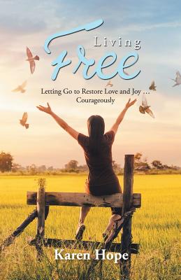 Living Free: Letting Go to Restore Love and Joy ... Courageously - Karen Hope