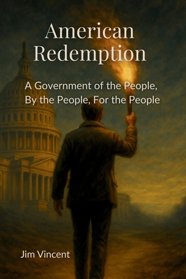 American Redemption: A Government of the People, by the People, for the People - Jim Vincent
