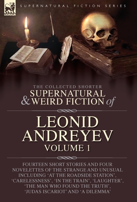 The Collected Supernatural and Weird Fiction of Leonid Andreyev: Fourteen Short Stories and Four Novelettes of the Strange and Unusual Including 'At t - Leonid Andreyev