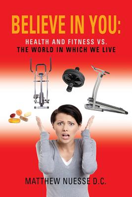 Believe in You: Health and Fitness vs. the World in Which We Live - Matthew Nuesse D. C.