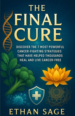 The final cure: Defeating cancer once and for all: Discover the 7 Most Powerful Cancer-Fighting Strategies That Have Helped Thousands Heal and Live Ca - Ethan Sage
